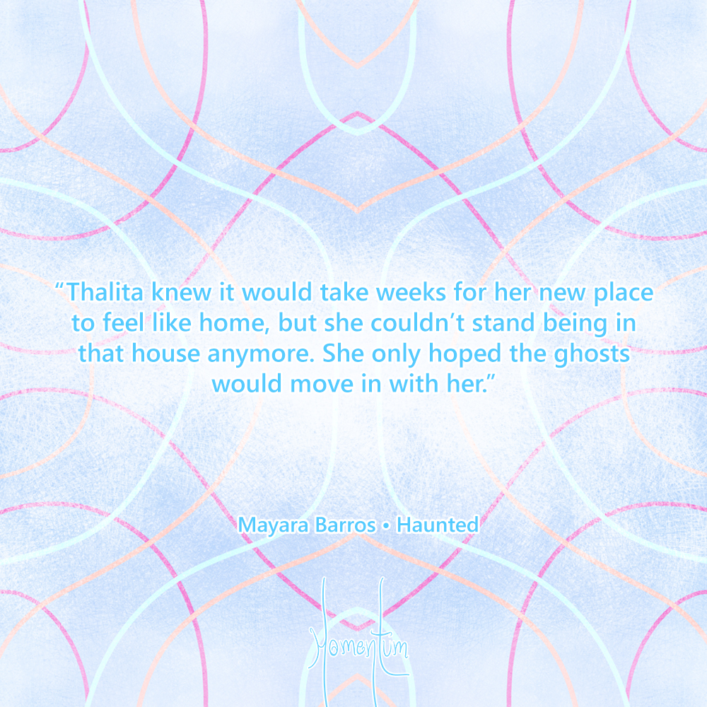 "Thalita knew it would take weeks for her new place to feel like home, but she couldn't stand being in that house anumore. She only hoped the ghosts would move in with her." Mayara Barros - Haunted